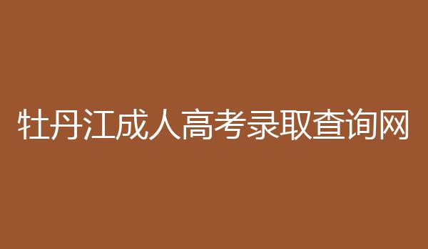 牡丹江成人高考录取查询网