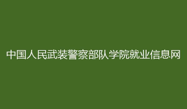 中国人民武装警察部队学院就业信息网