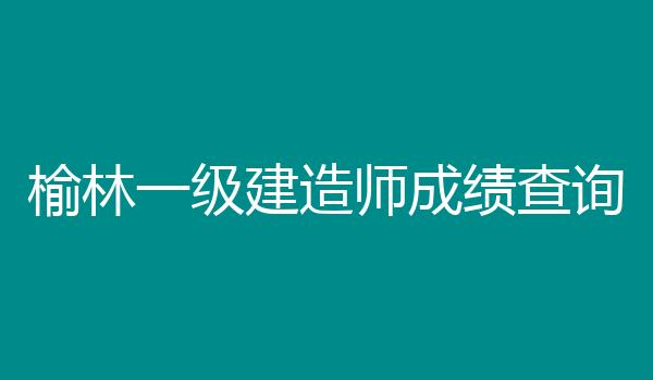 榆林一级建造师成绩查询