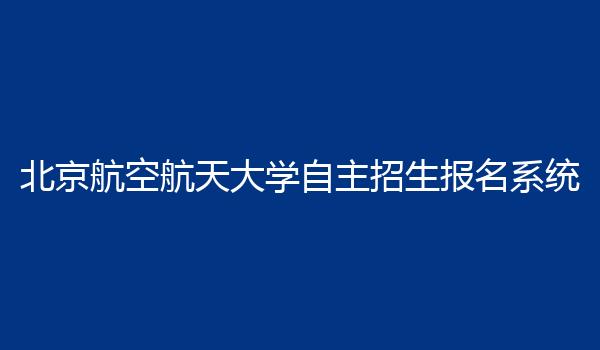 北京航空航天大学自主招生报名系统