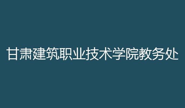甘肃建筑职业技术学院教务处