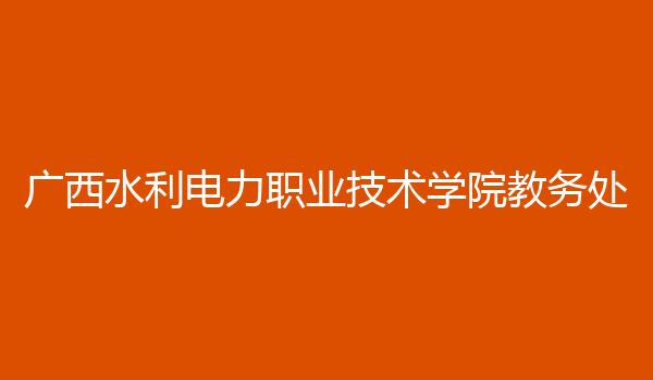 广西水利电力职业技术学院教务处