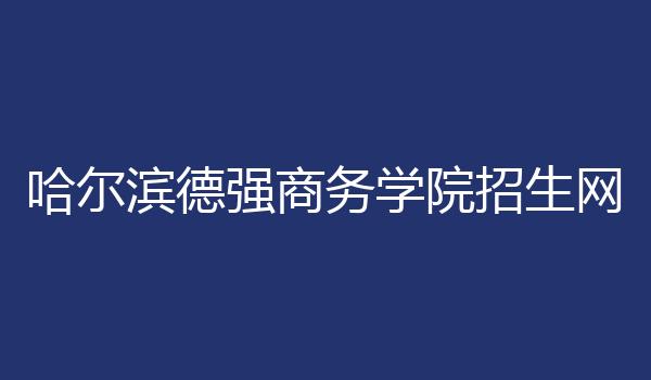 哈尔滨德强商务学院招生网