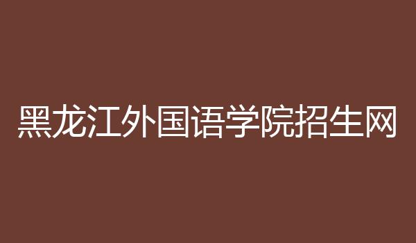 黑龙江外国语学院招生网