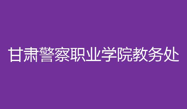 甘肃警察职业学院教务处