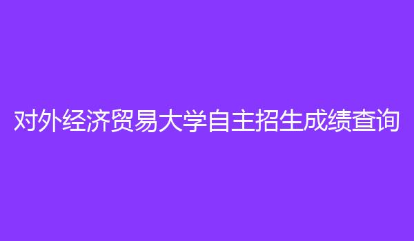 对外经济贸易大学自主招生成绩查询