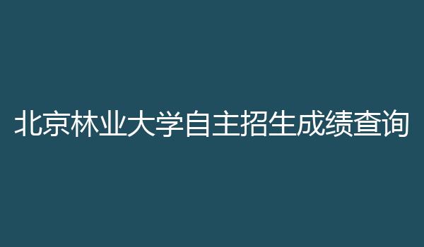 北京林业大学自主招生成绩查询