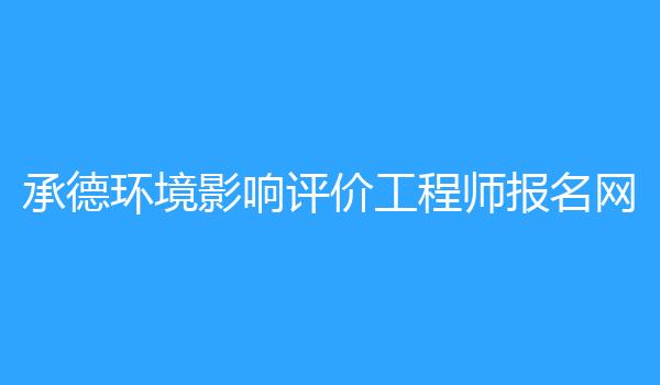 承德环境影响评价工程师报名网