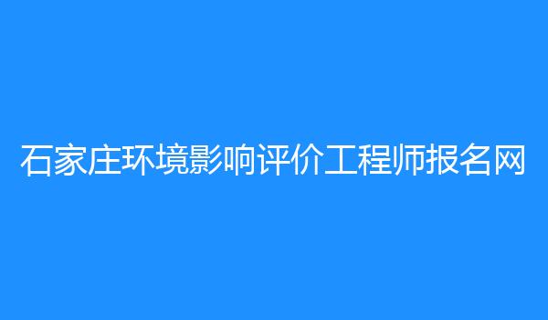 石家庄环境影响评价工程师报名网