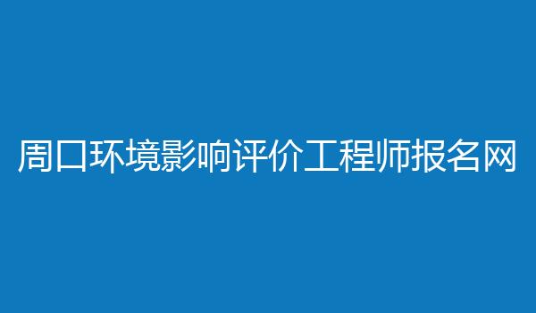周口环境影响评价工程师报名网