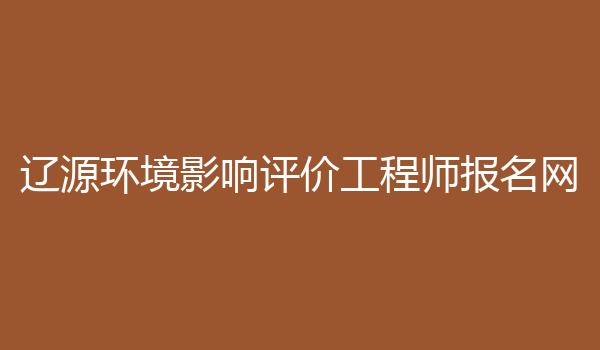 辽源环境影响评价工程师报名网
