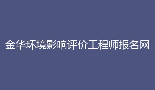 金华环境影响评价工程师报名网