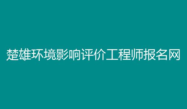 楚雄环境影响评价工程师报名网