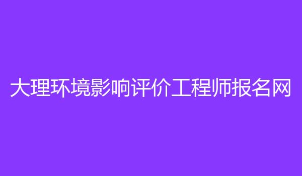 大理环境影响评价工程师报名网