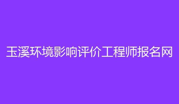 玉溪环境影响评价工程师报名网