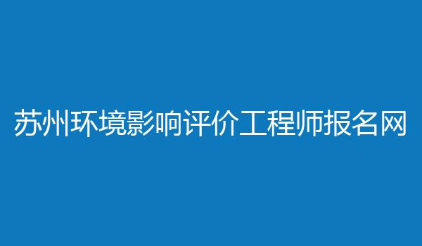 苏州环境影响评价工程师报名网