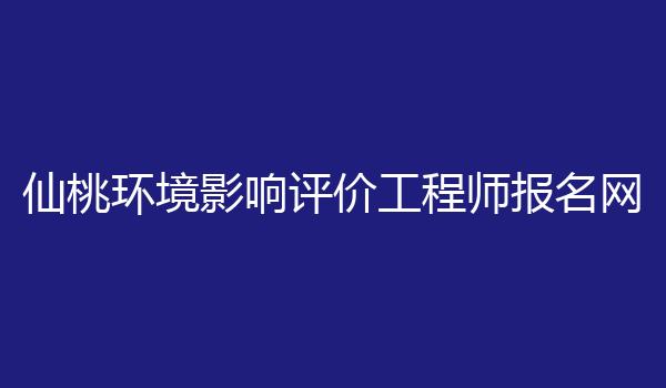 仙桃环境影响评价工程师报名网