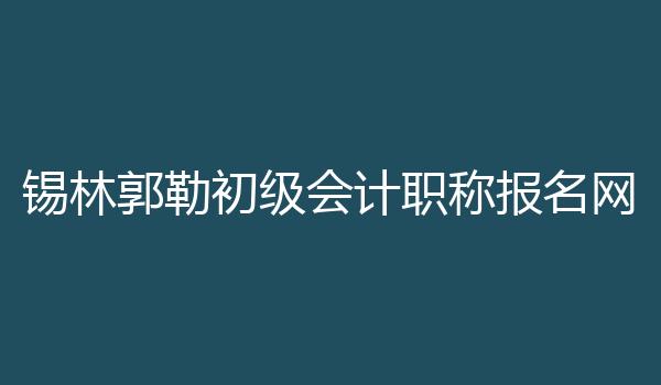 锡林郭勒初级会计职称报名网