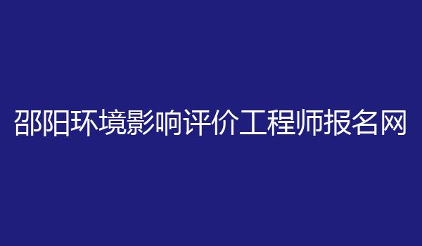 邵阳环境影响评价工程师报名网