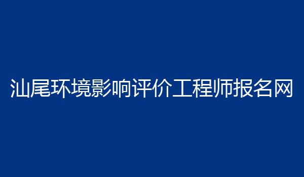汕尾环境影响评价工程师报名网