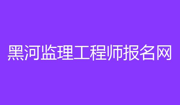 黑河监理工程师报名网