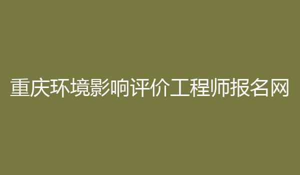 重庆环境影响评价工程师报名网