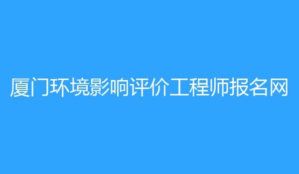 厦门环境影响评价工程师报名网