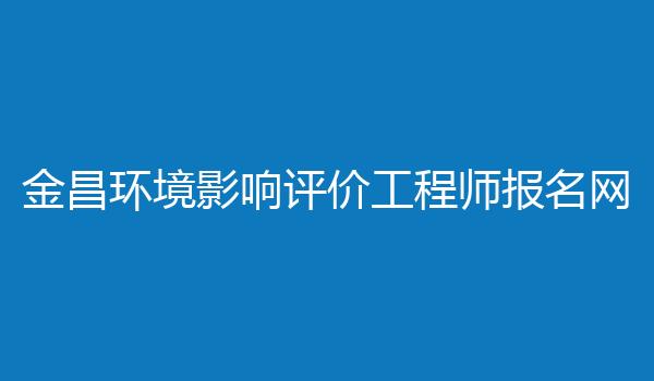金昌环境影响评价工程师报名网