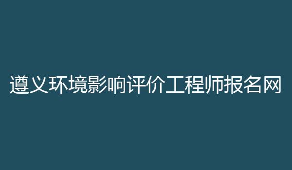 遵义环境影响评价工程师报名网