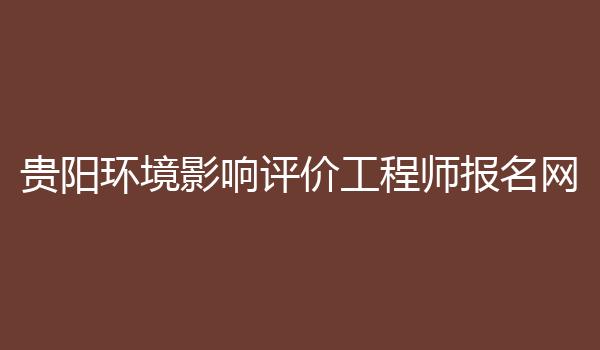 贵阳环境影响评价工程师报名网
