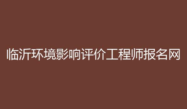 临沂环境影响评价工程师报名网