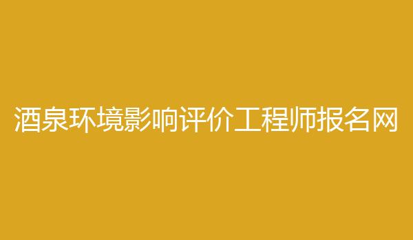 酒泉环境影响评价工程师报名网