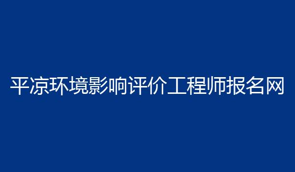 平凉环境影响评价工程师报名网