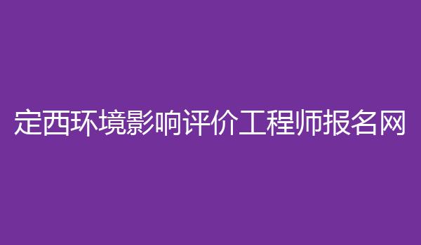 定西环境影响评价工程师报名网