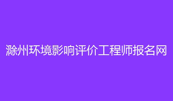 滁州环境影响评价工程师报名网