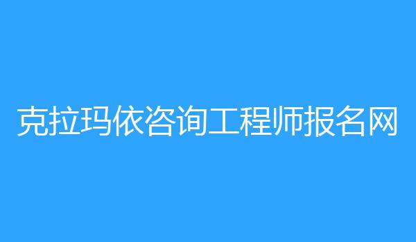 克拉玛依咨询工程师报名网