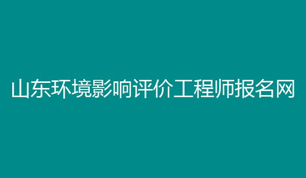 山东环境影响评价工程师报名网