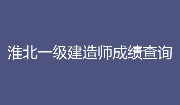 淮北一级建造师成绩查询