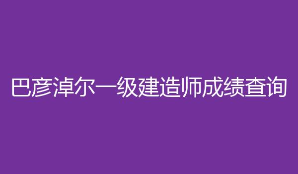 巴彦淖尔一级建造师成绩查询