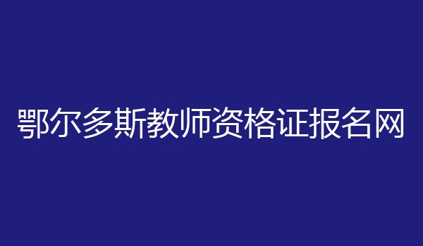 鄂尔多斯教师资格证报名网