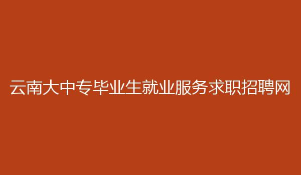 云南大中专毕业生就业服务求职招聘网