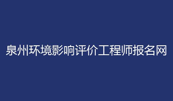 泉州环境影响评价工程师报名网
