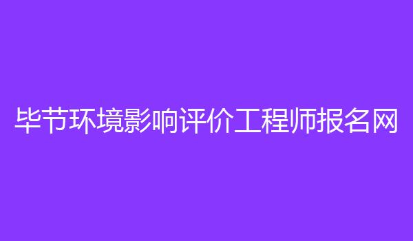 毕节环境影响评价工程师报名网